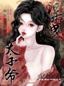 摇曳野玫瑰疯批太子爷求她宠 恩希儿